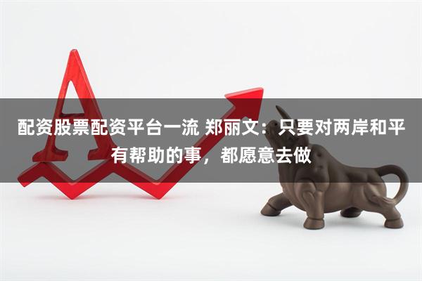 配资股票配资平台一流 郑丽文：只要对两岸和平有帮助的事，都愿意去做