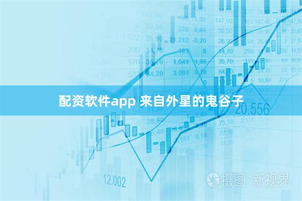 配资软件app 来自外星的鬼谷子