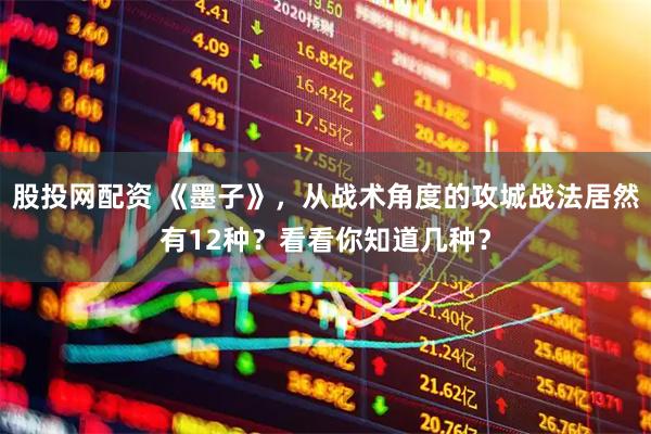 股投网配资 《墨子》，从战术角度的攻城战法居然有12种？看看你知道几种？