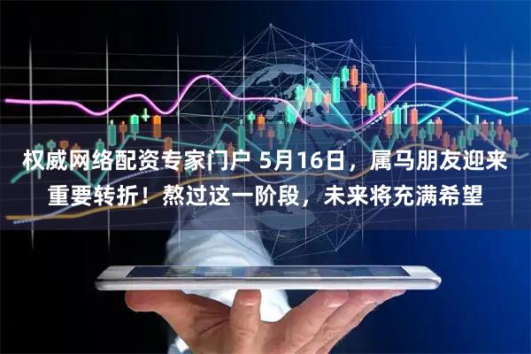 权威网络配资专家门户 5月16日，属马朋友迎来重要转折！熬过这一阶段，未来将充满希望