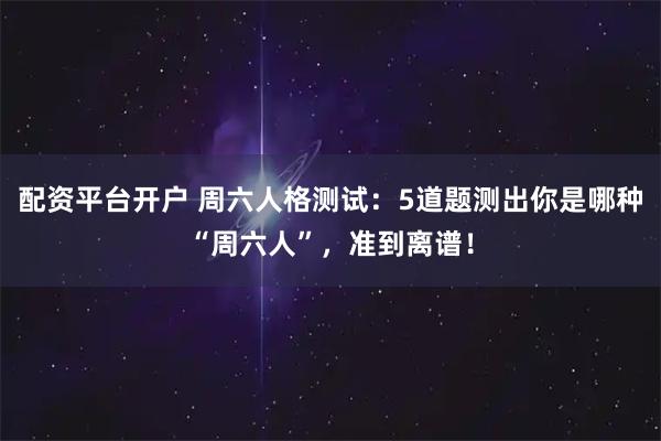 配资平台开户 周六人格测试：5道题测出你是哪种“周六人”，准到离谱！