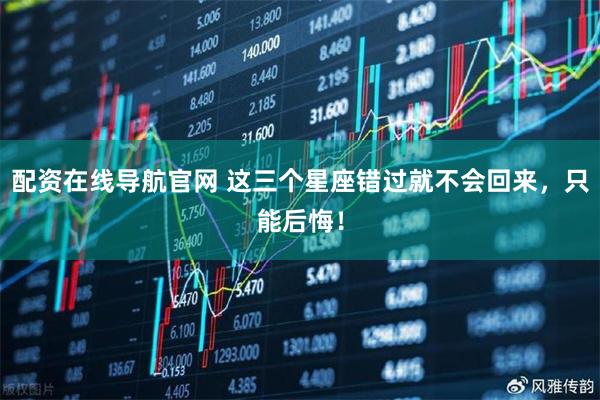 配资在线导航官网 这三个星座错过就不会回来，只能后悔！