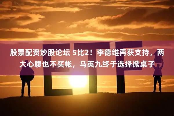 股票配资炒股论坛 5比2！李德维再获支持，两大心腹也不买帐，马英九终于选择掀桌子