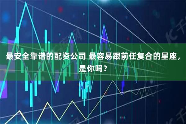 最安全靠谱的配资公司 最容易跟前任复合的星座，是你吗？