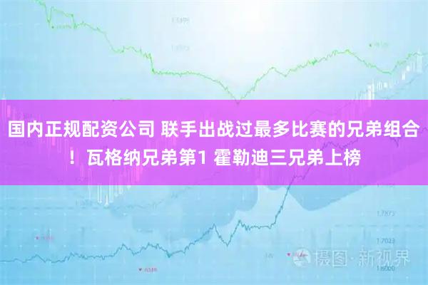 国内正规配资公司 联手出战过最多比赛的兄弟组合！瓦格纳兄弟第1 霍勒迪三兄弟上榜