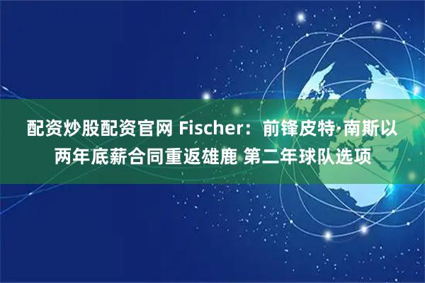 配资炒股配资官网 Fischer：前锋皮特·南斯以两年底薪合同重返雄鹿 第二年球队选项