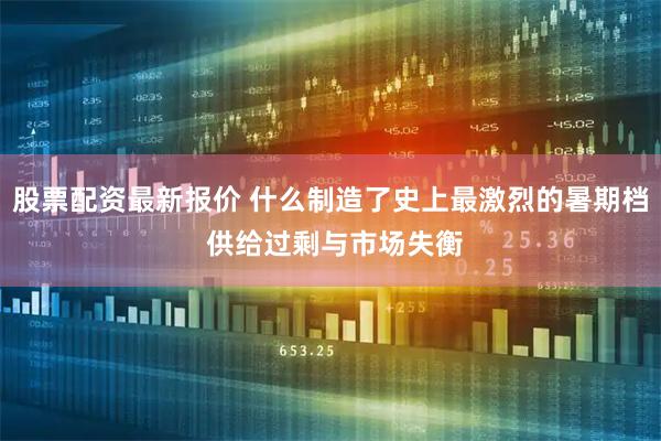 股票配资最新报价 什么制造了史上最激烈的暑期档 供给过剩与市场失衡