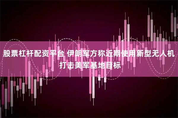 股票杠杆配资平台 伊朗军方称近期使用新型无人机 打击美军基地目标