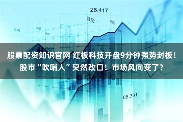 股票配资知识官网 红板科技开盘9分钟强势封板！股市“吹哨人”突然改口！市场风向变了？
