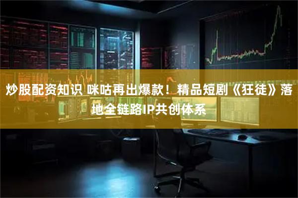 炒股配资知识 咪咕再出爆款！精品短剧《狂徒》落地全链路IP共创体系