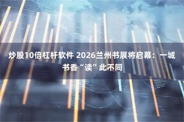 炒股10倍杠杆软件 2026兰州书展将启幕：一城书香“读”此不同