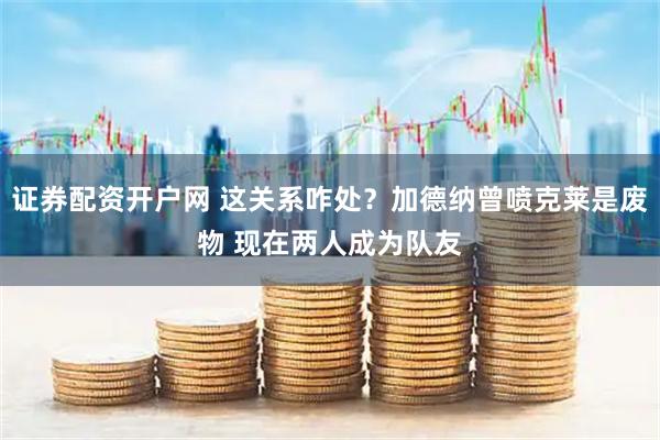 证券配资开户网 这关系咋处？加德纳曾喷克莱是废物 现在两人成为队友