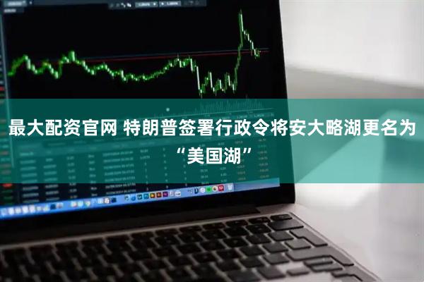最大配资官网 特朗普签署行政令将安大略湖更名为“美国湖”