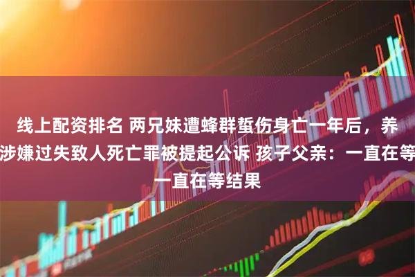 线上配资排名 两兄妹遭蜂群蜇伤身亡一年后，养蜂人涉嫌过失致人死亡罪被提起公诉 孩子父亲：一直在等结果