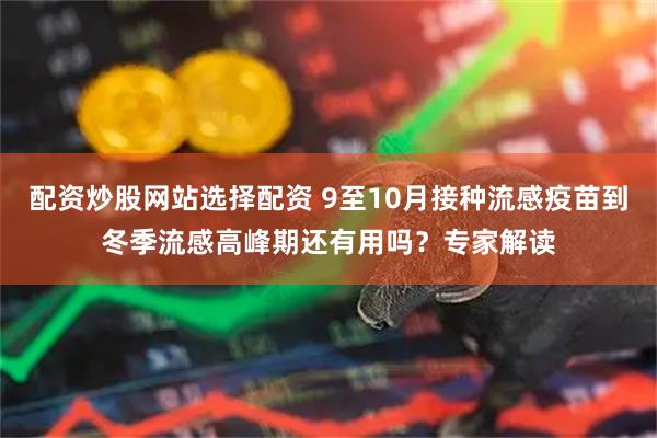 配资炒股网站选择配资 9至10月接种流感疫苗到冬季流感高峰期还有用吗?专家解读