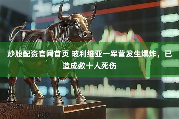 炒股配资官网首页 玻利维亚一军营发生爆炸，已造成数十人死伤