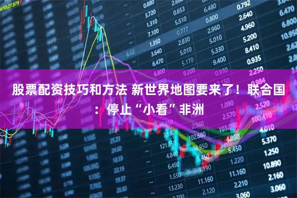 股票配资技巧和方法 新世界地图要来了！联合国：停止“小看”非洲