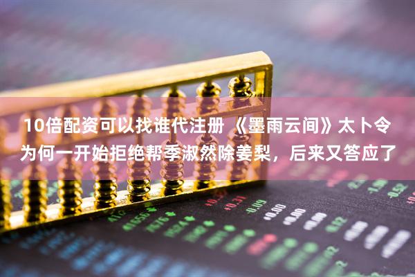 10倍配资可以找谁代注册 《墨雨云间》太卜令为何一开始拒绝帮季淑然除姜梨,后来又答应了