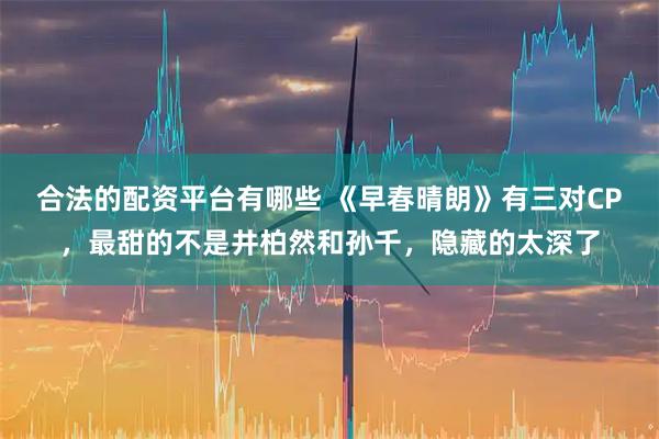 合法的配资平台有哪些 《早春晴朗》有三对CP，最甜的不是井柏然和孙千，隐藏的太深了