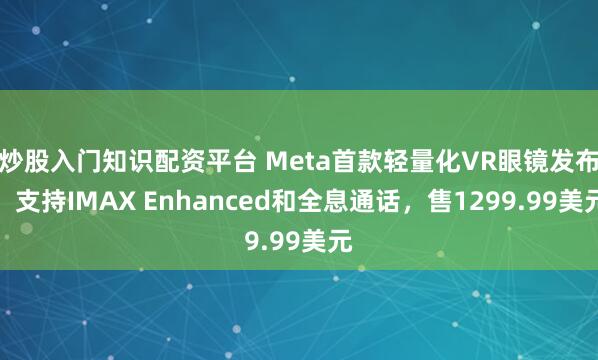 炒股入门知识配资平台 Meta首款轻量化VR眼镜发布：支持IMAX Enhanced和全息通话，售1299.99美元