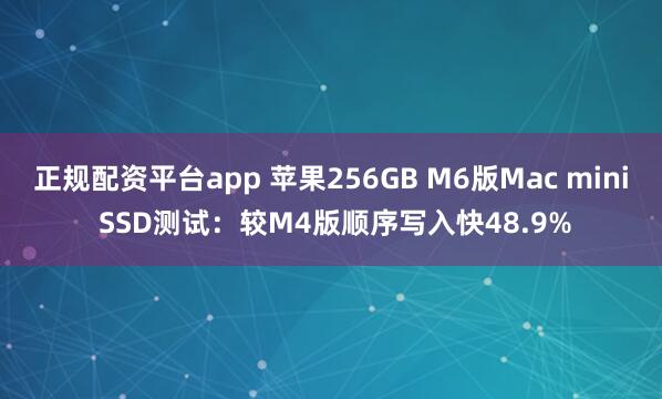 正规配资平台app 苹果256GB M6版Mac mini SSD测试：较M4版顺序写入快48.9%