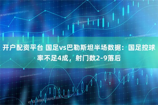 开户配资平台 国足vs巴勒斯坦半场数据：国足控球率不足4成，射门数2-9落后