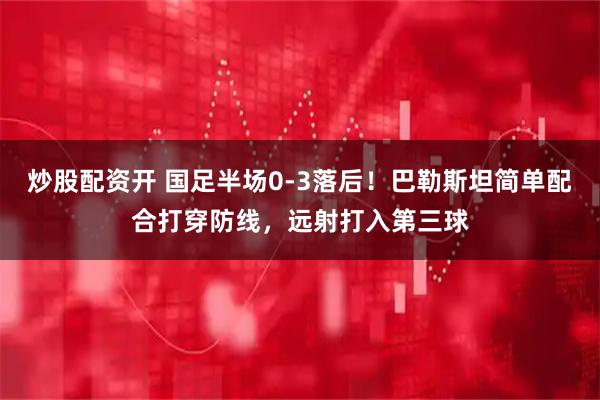 炒股配资开 国足半场0-3落后！巴勒斯坦简单配合打穿防线，远射打入第三球