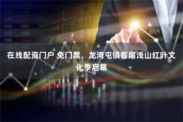 在线配资门户 免门票，龙湾屯镇首届浅山红叶文化季启幕