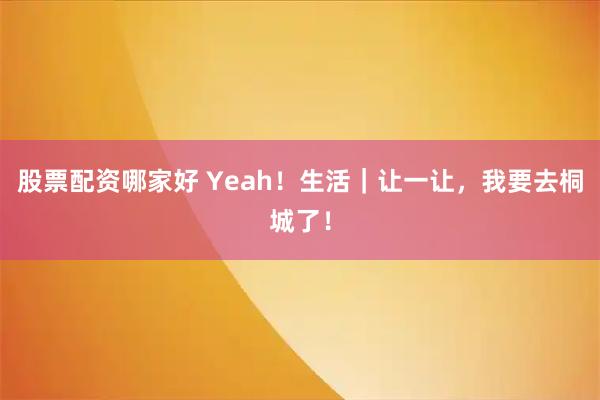 股票配资哪家好 Yeah！生活｜让一让，我要去桐城了！