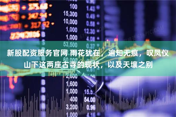 新股配资服务官网 雨花犹在，遍知无痕，叹凤仪山下这两座古寺的现状，以及天壤之别